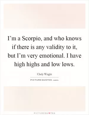 I’m a Scorpio, and who knows if there is any validity to it, but I’m very emotional. I have high highs and low lows Picture Quote #1