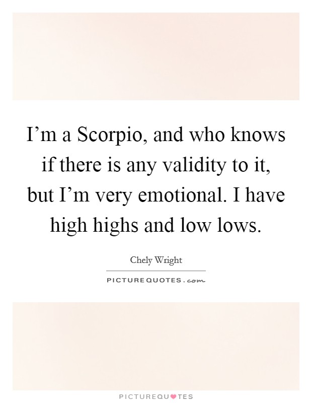 I'm a Scorpio, and who knows if there is any validity to it, but I'm very emotional. I have high highs and low lows Picture Quote #1