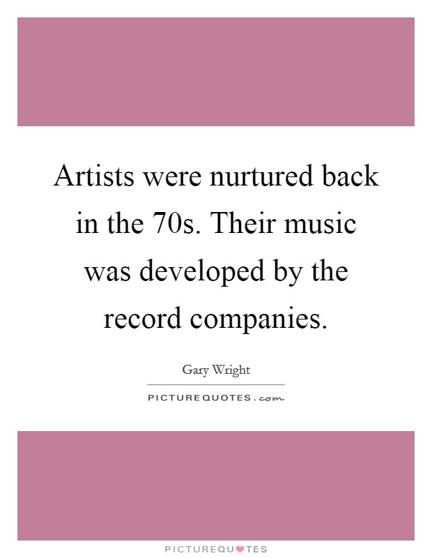 Artists were nurtured back in the  70s. Their music was developed by the record companies Picture Quote #1