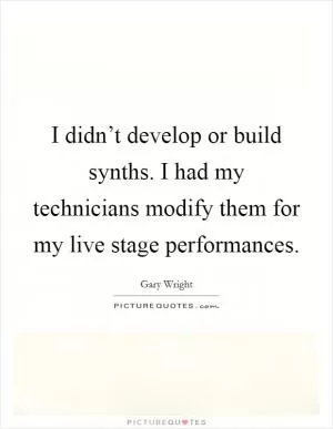 I didn’t develop or build synths. I had my technicians modify them for my live stage performances Picture Quote #1