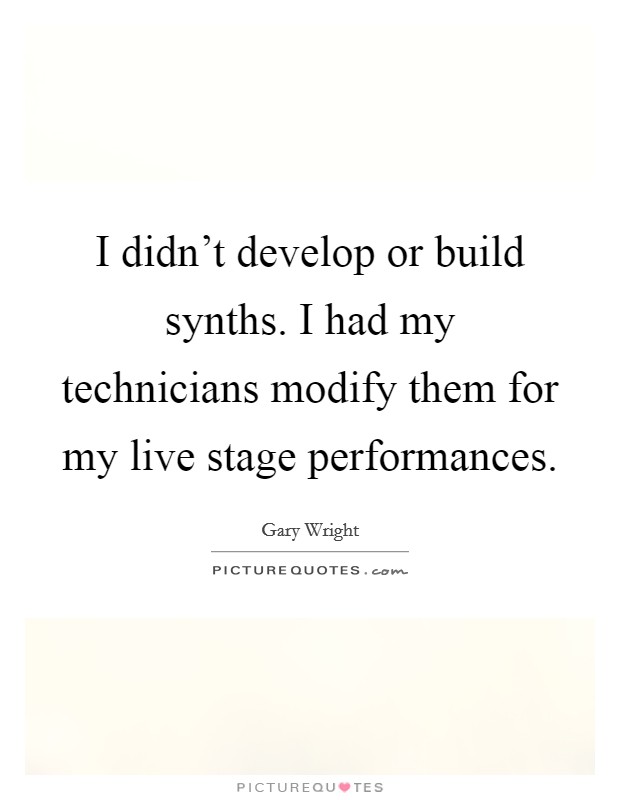 I didn't develop or build synths. I had my technicians modify them for my live stage performances Picture Quote #1