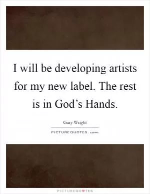 I will be developing artists for my new label. The rest is in God’s Hands Picture Quote #1