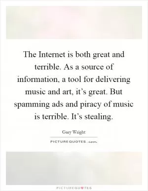 The Internet is both great and terrible. As a source of information, a tool for delivering music and art, it’s great. But spamming ads and piracy of music is terrible. It’s stealing Picture Quote #1