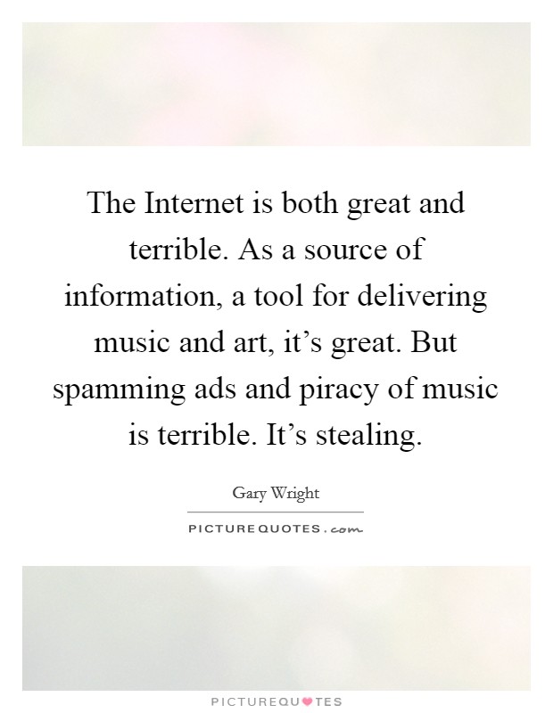 The Internet is both great and terrible. As a source of information, a tool for delivering music and art, it's great. But spamming ads and piracy of music is terrible. It's stealing Picture Quote #1