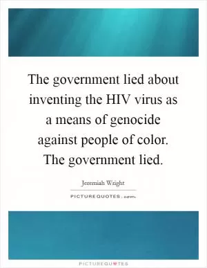 The government lied about inventing the HIV virus as a means of genocide against people of color. The government lied Picture Quote #1