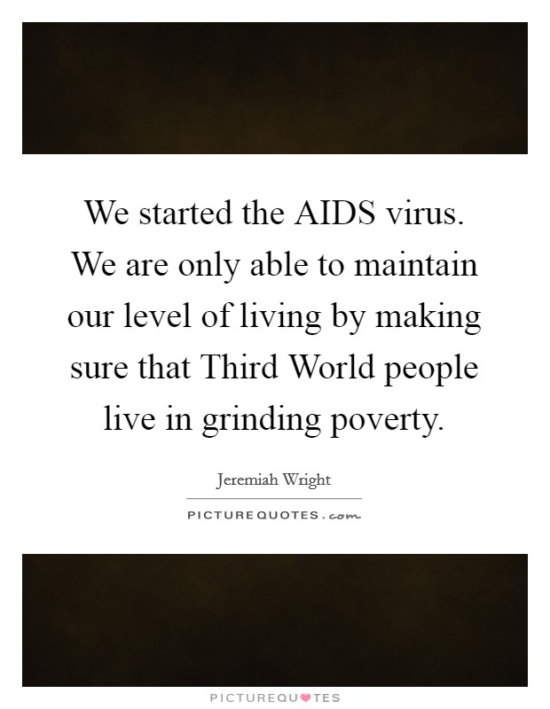 We started the AIDS virus. We are only able to maintain our level of living by making sure that Third World people live in grinding poverty Picture Quote #1