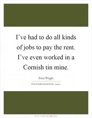 I’ve had to do all kinds of jobs to pay the rent. I’ve even worked in a Cornish tin mine Picture Quote #1