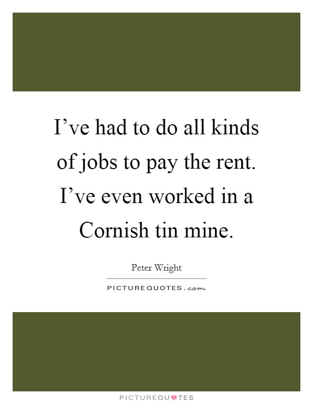 I've had to do all kinds of jobs to pay the rent. I've even worked in a Cornish tin mine Picture Quote #1