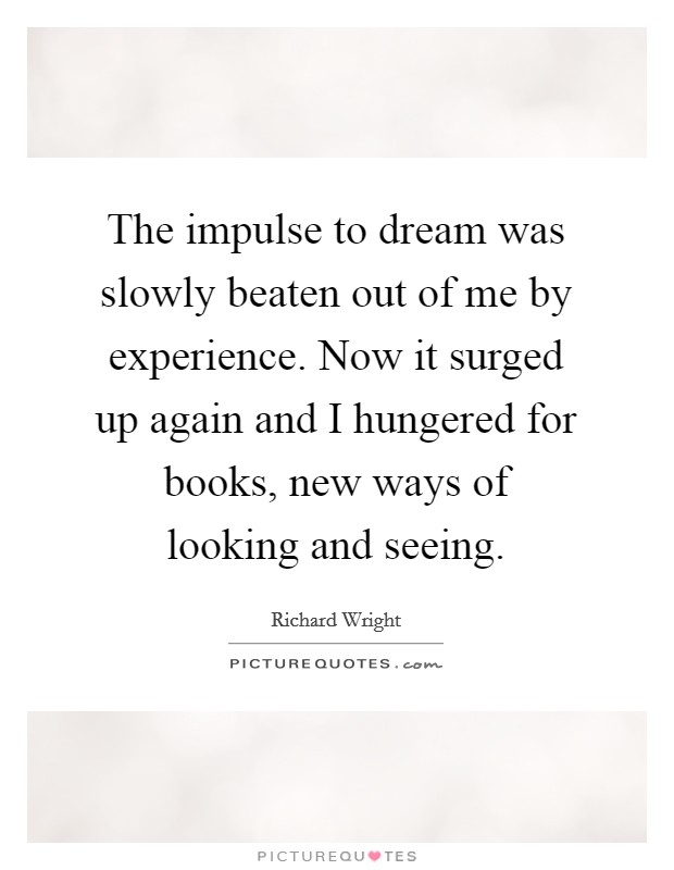 The impulse to dream was slowly beaten out of me by experience. Now it surged up again and I hungered for books, new ways of looking and seeing Picture Quote #1