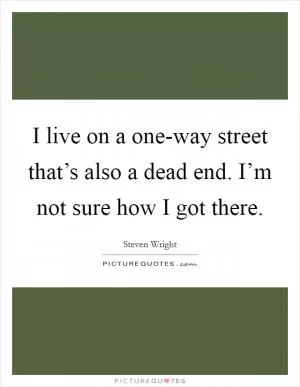 I live on a one-way street that’s also a dead end. I’m not sure how I got there Picture Quote #1