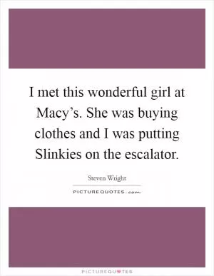 I met this wonderful girl at Macy’s. She was buying clothes and I was putting Slinkies on the escalator Picture Quote #1