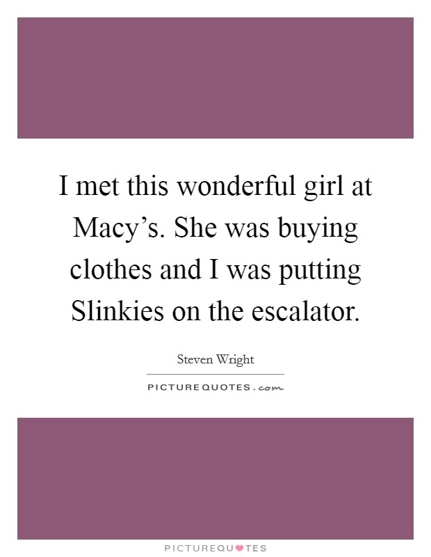 I met this wonderful girl at Macy's. She was buying clothes and I was putting Slinkies on the escalator Picture Quote #1