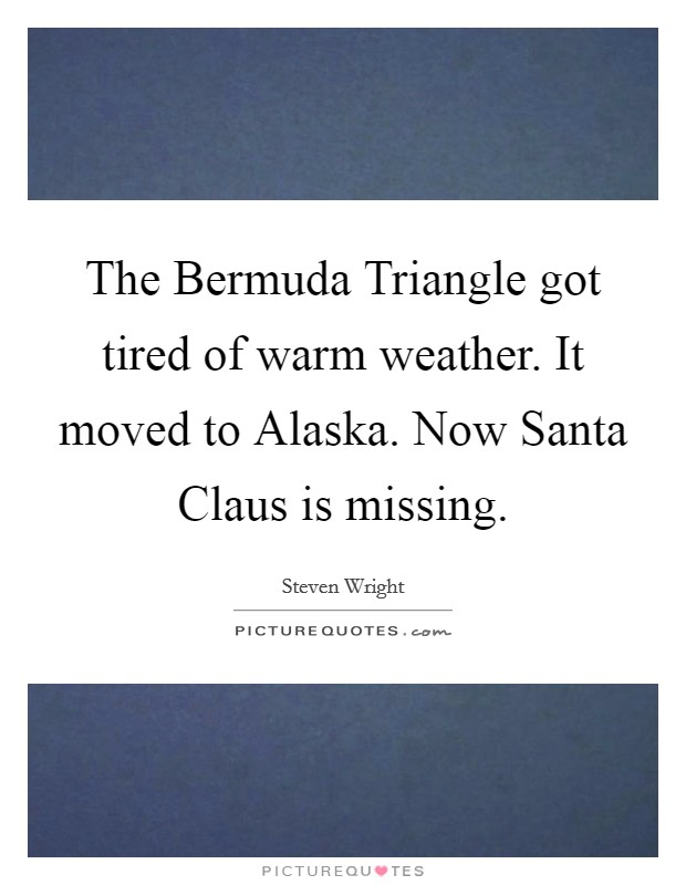 The Bermuda Triangle got tired of warm weather. It moved to Alaska. Now Santa Claus is missing Picture Quote #1