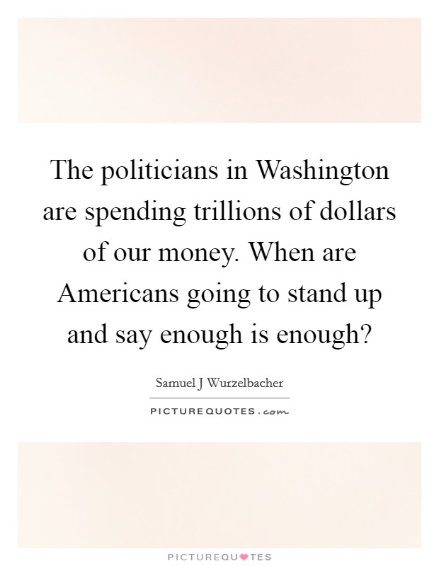 The politicians in Washington are spending trillions of dollars of our money. When are Americans going to stand up and say enough is enough? Picture Quote #1