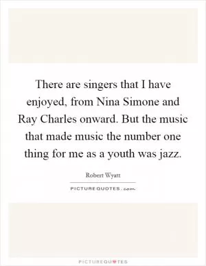 There are singers that I have enjoyed, from Nina Simone and Ray Charles onward. But the music that made music the number one thing for me as a youth was jazz Picture Quote #1