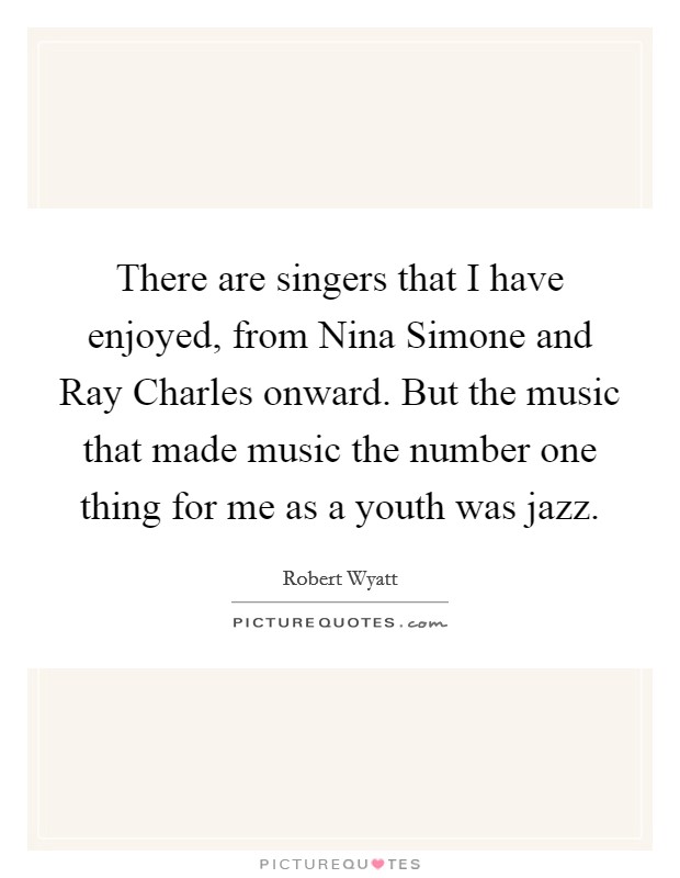 There are singers that I have enjoyed, from Nina Simone and Ray Charles onward. But the music that made music the number one thing for me as a youth was jazz Picture Quote #1