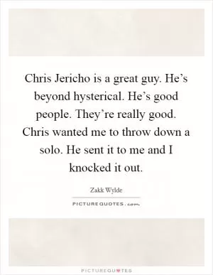 Chris Jericho is a great guy. He’s beyond hysterical. He’s good people. They’re really good. Chris wanted me to throw down a solo. He sent it to me and I knocked it out Picture Quote #1
