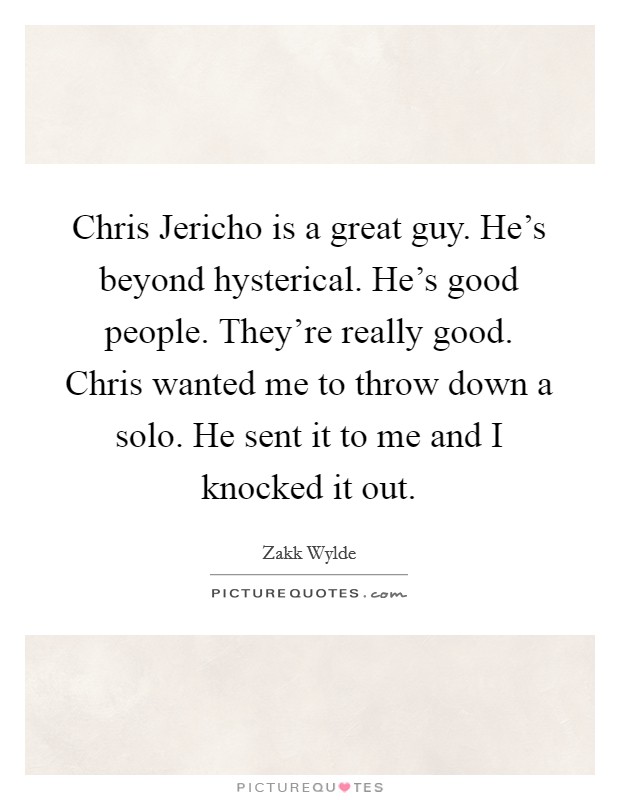 Chris Jericho is a great guy. He's beyond hysterical. He's good people. They're really good. Chris wanted me to throw down a solo. He sent it to me and I knocked it out Picture Quote #1