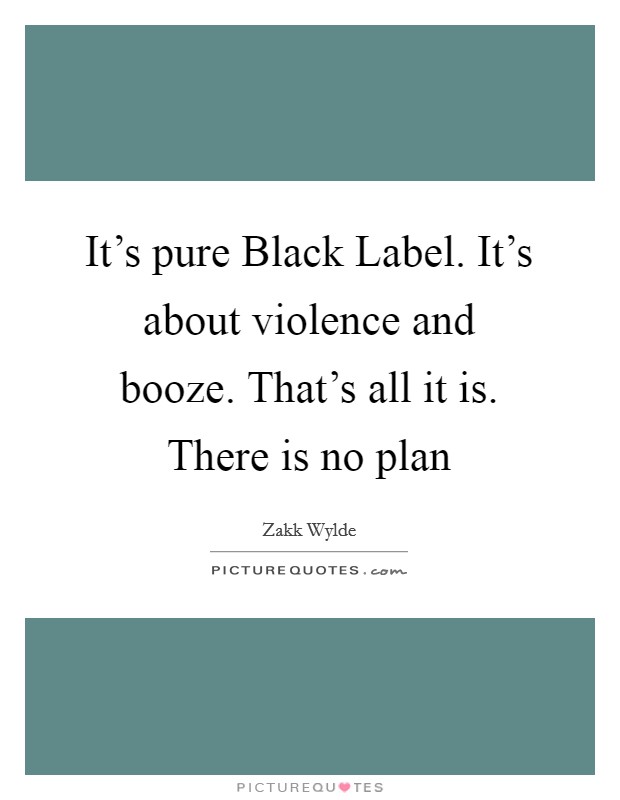 It's pure Black Label. It's about violence and booze. That's all it is. There is no plan Picture Quote #1