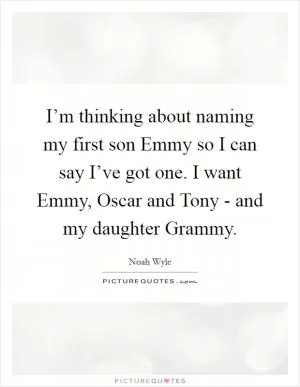 I’m thinking about naming my first son Emmy so I can say I’ve got one. I want Emmy, Oscar and Tony - and my daughter Grammy Picture Quote #1