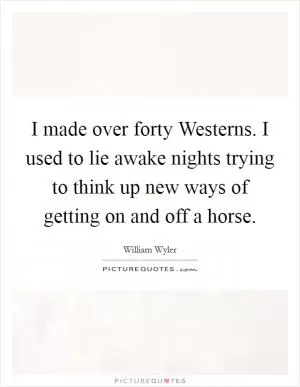 I made over forty Westerns. I used to lie awake nights trying to think up new ways of getting on and off a horse Picture Quote #1