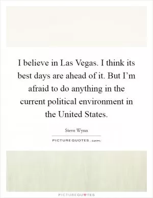 I believe in Las Vegas. I think its best days are ahead of it. But I’m afraid to do anything in the current political environment in the United States Picture Quote #1