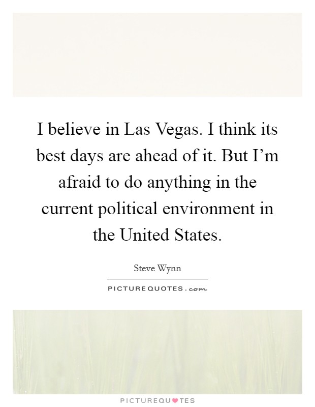 I believe in Las Vegas. I think its best days are ahead of it. But I'm afraid to do anything in the current political environment in the United States Picture Quote #1