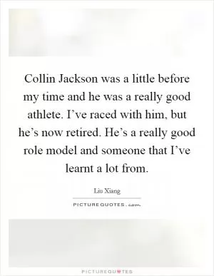Collin Jackson was a little before my time and he was a really good athlete. I’ve raced with him, but he’s now retired. He’s a really good role model and someone that I’ve learnt a lot from Picture Quote #1