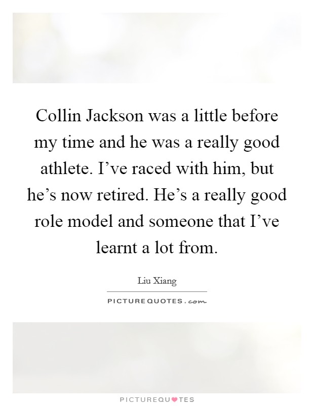 Collin Jackson was a little before my time and he was a really good athlete. I've raced with him, but he's now retired. He's a really good role model and someone that I've learnt a lot from Picture Quote #1