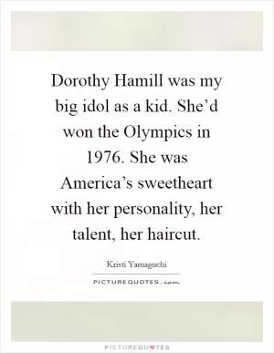 Dorothy Hamill was my big idol as a kid. She’d won the Olympics in 1976. She was America’s sweetheart with her personality, her talent, her haircut Picture Quote #1