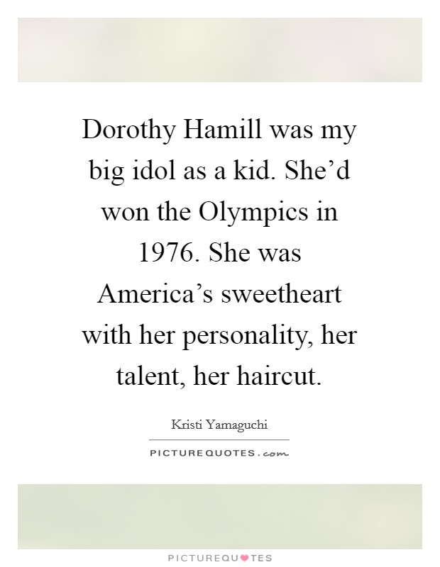 Dorothy Hamill was my big idol as a kid. She'd won the Olympics in 1976. She was America's sweetheart with her personality, her talent, her haircut Picture Quote #1