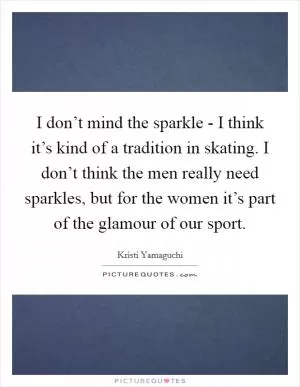 I don’t mind the sparkle - I think it’s kind of a tradition in skating. I don’t think the men really need sparkles, but for the women it’s part of the glamour of our sport Picture Quote #1