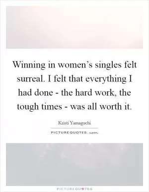 Winning in women’s singles felt surreal. I felt that everything I had done - the hard work, the tough times - was all worth it Picture Quote #1