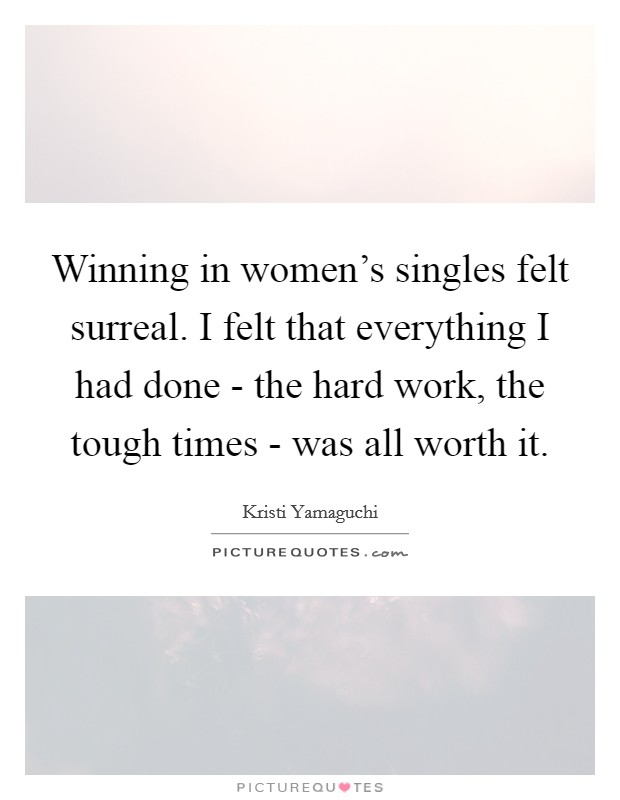 Winning in women's singles felt surreal. I felt that everything I had done - the hard work, the tough times - was all worth it Picture Quote #1