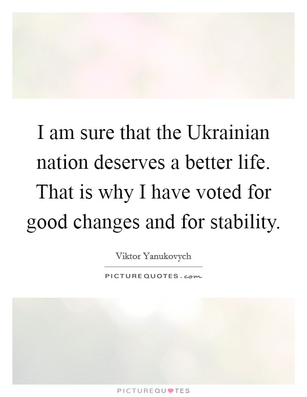 I am sure that the Ukrainian nation deserves a better life. That is why I have voted for good changes and for stability Picture Quote #1