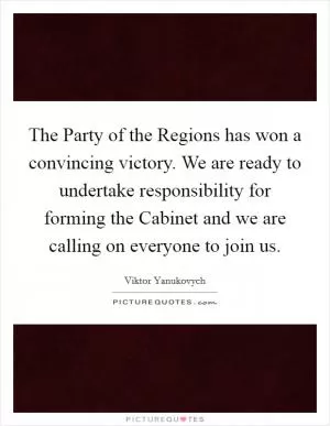 The Party of the Regions has won a convincing victory. We are ready to undertake responsibility for forming the Cabinet and we are calling on everyone to join us Picture Quote #1