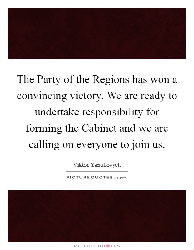 The Party of the Regions has won a convincing victory. We are ready to undertake responsibility for forming the Cabinet and we are calling on everyone to join us Picture Quote #1