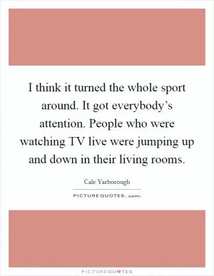 I think it turned the whole sport around. It got everybody’s attention. People who were watching TV live were jumping up and down in their living rooms Picture Quote #1