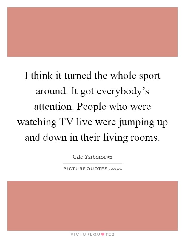 I think it turned the whole sport around. It got everybody's attention. People who were watching TV live were jumping up and down in their living rooms Picture Quote #1