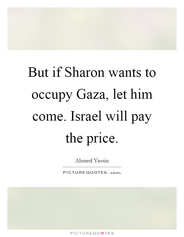 But if Sharon wants to occupy Gaza, let him come. Israel will pay the price Picture Quote #1