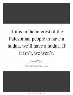 If it is in the interest of the Palestinian people to have a hudna, we’ll have a hudna. If it isn’t, we won’t Picture Quote #1