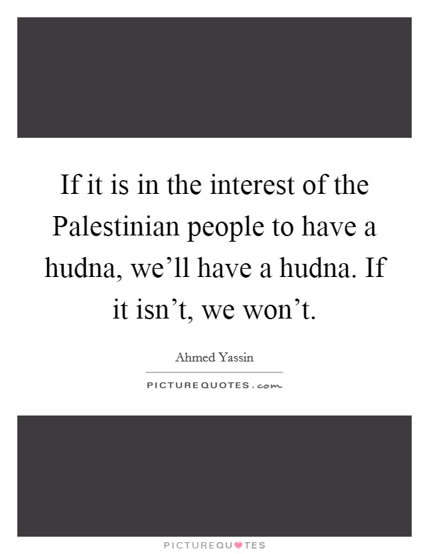 If it is in the interest of the Palestinian people to have a hudna, we'll have a hudna. If it isn't, we won't Picture Quote #1