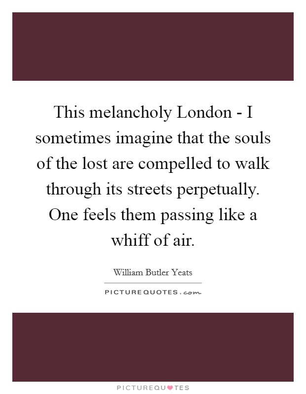 This melancholy London - I sometimes imagine that the souls of the lost are compelled to walk through its streets perpetually. One feels them passing like a whiff of air Picture Quote #1
