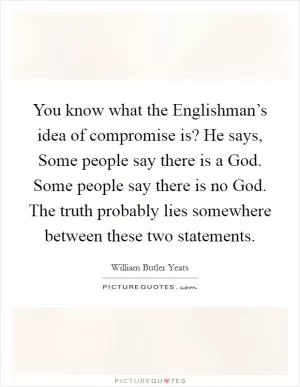 You know what the Englishman’s idea of compromise is? He says, Some people say there is a God. Some people say there is no God. The truth probably lies somewhere between these two statements Picture Quote #1