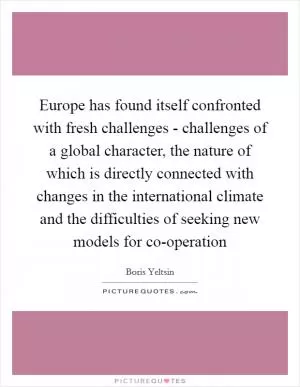 Europe has found itself confronted with fresh challenges - challenges of a global character, the nature of which is directly connected with changes in the international climate and the difficulties of seeking new models for co-operation Picture Quote #1