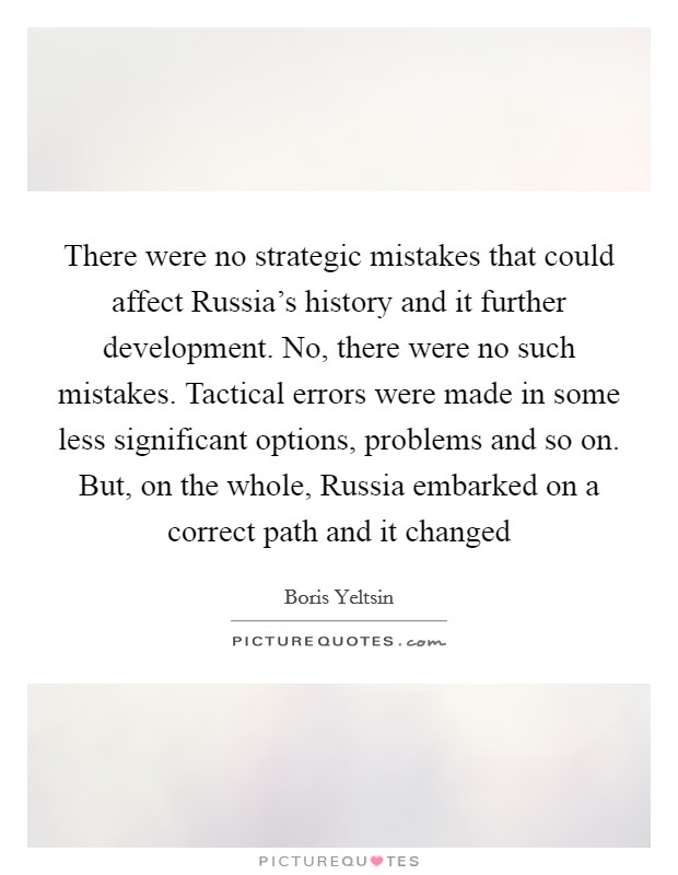 There were no strategic mistakes that could affect Russia's history and it further development. No, there were no such mistakes. Tactical errors were made in some less significant options, problems and so on. But, on the whole, Russia embarked on a correct path and it changed Picture Quote #1