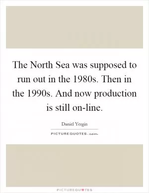 The North Sea was supposed to run out in the 1980s. Then in the 1990s. And now production is still on-line Picture Quote #1