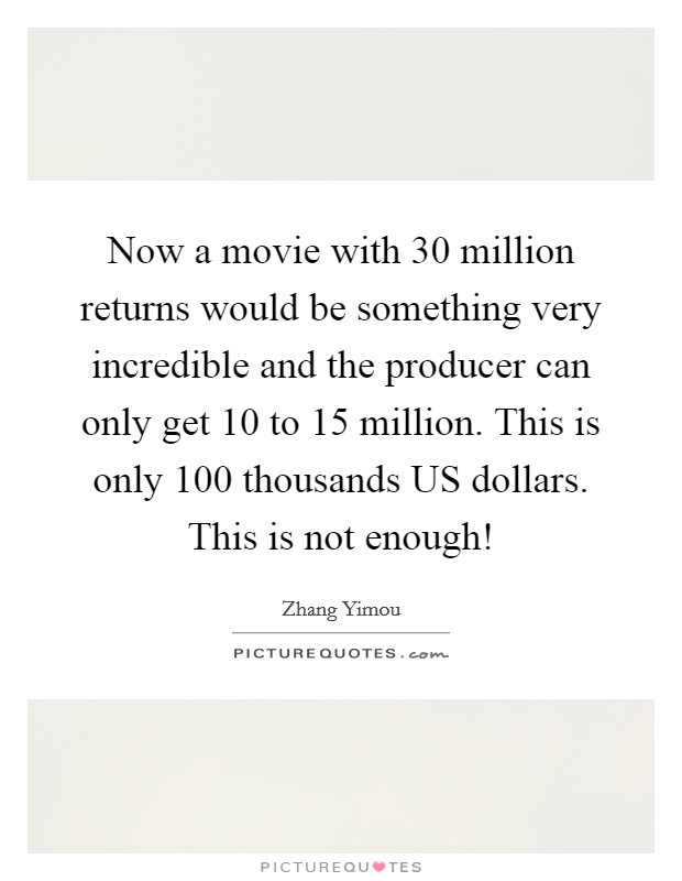 Now a movie with 30 million returns would be something very incredible and the producer can only get 10 to 15 million. This is only 100 thousands US dollars. This is not enough! Picture Quote #1
