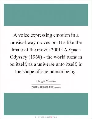 A voice expressing emotion in a musical way moves on. It’s like the finale of the movie 2001: A Space Odyssey (1968) - the world turns in on itself, as a universe unto itself, in the shape of one human being Picture Quote #1