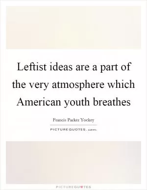 Leftist ideas are a part of the very atmosphere which American youth breathes Picture Quote #1
